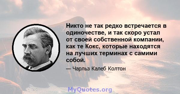 Никто не так редко встречается в одиночестве, и так скоро устал от своей собственной компании, как те Кокс, которые находятся на лучших терминах с самими собой.