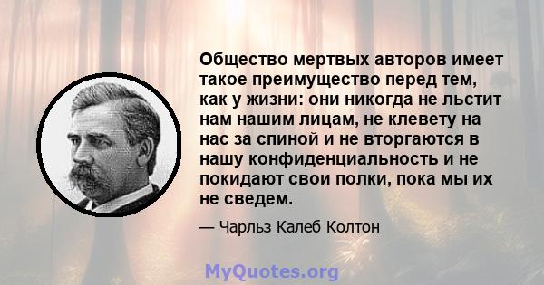 Общество мертвых авторов имеет такое преимущество перед тем, как у жизни: они никогда не льстит нам нашим лицам, не клевету на нас за спиной и не вторгаются в нашу конфиденциальность и не покидают свои полки, пока мы их 