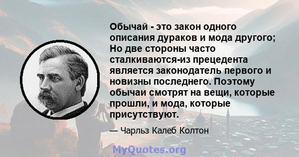 Обычай - это закон одного описания дураков и мода другого; Но две стороны часто сталкиваются-из прецедента является законодатель первого и новизны последнего. Поэтому обычаи смотрят на вещи, которые прошли, и мода,