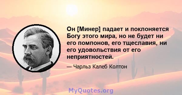 Он [Минер] падает и поклоняется Богу этого мира, но не будет ни его помпонов, его тщеславия, ни его удовольствия от его неприятностей.