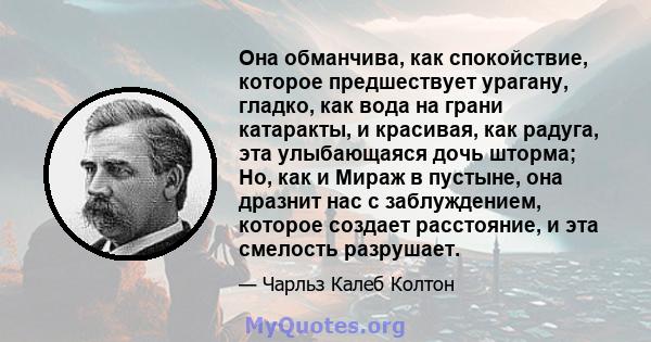 Она обманчива, как спокойствие, которое предшествует урагану, гладко, как вода на грани катаракты, и красивая, как радуга, эта улыбающаяся дочь шторма; Но, как и Мираж в пустыне, она дразнит нас с заблуждением, которое