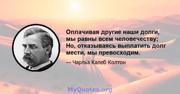 Оплачивая другие наши долги, мы равны всем человечеству; Но, отказываясь выплатить долг мести, мы превосходим.