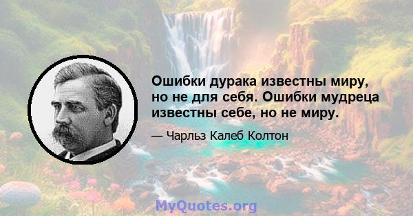 Ошибки дурака известны миру, но не для себя. Ошибки мудреца известны себе, но не миру.