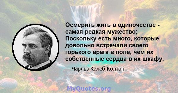 Осмерить жить в одиночестве - самая редкая мужество; Поскольку есть много, которые довольно встречали своего горького врага в поле, чем их собственные сердца в их шкафу.