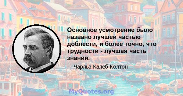 Основное усмотрение было названо лучшей частью доблести, и более точно, что трудности - лучшая часть знаний.