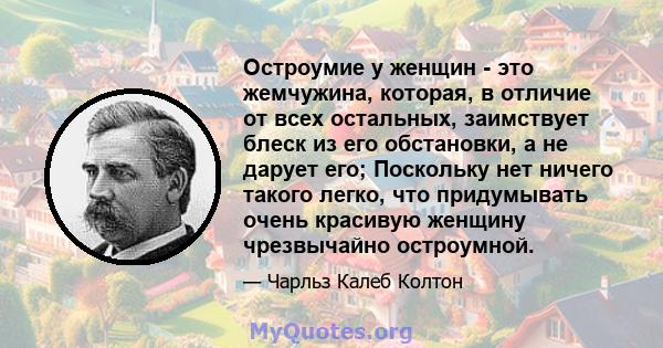 Остроумие у женщин - это жемчужина, которая, в отличие от всех остальных, заимствует блеск из его обстановки, а не дарует его; Поскольку нет ничего такого легко, что придумывать очень красивую женщину чрезвычайно