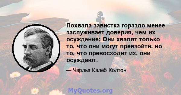 Похвала завистка гораздо менее заслуживает доверия, чем их осуждение; Они хвалят только то, что они могут превзойти, но то, что превосходит их, они осуждают.