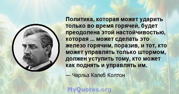 Политика, которая может ударить только во время горячей, будет преодолена этой настойчивостью, которая ... может сделать это железо горячим, поразив, и тот, кто может управлять только штормом, должен уступить тому, кто