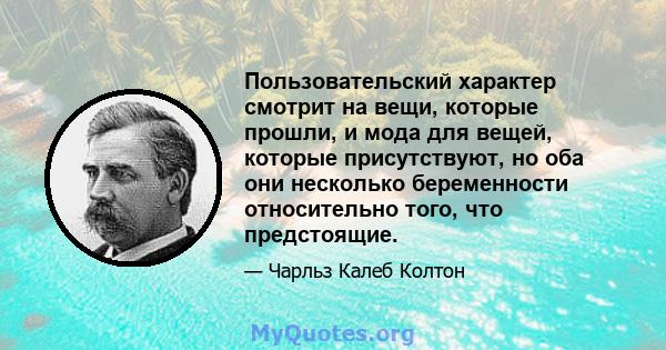 Пользовательский характер смотрит на вещи, которые прошли, и мода для вещей, которые присутствуют, но оба они несколько беременности относительно того, что предстоящие.