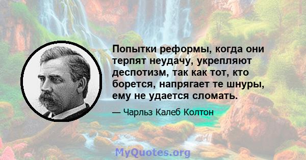 Попытки реформы, когда они терпят неудачу, укрепляют деспотизм, так как тот, кто борется, напрягает те шнуры, ему не удается сломать.