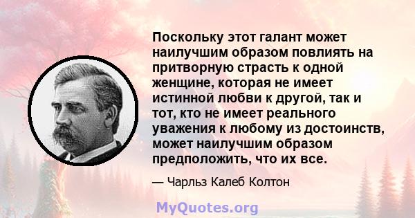 Поскольку этот галант может наилучшим образом повлиять на притворную страсть к одной женщине, которая не имеет истинной любви к другой, так и тот, кто не имеет реального уважения к любому из достоинств, может наилучшим