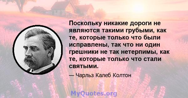 Поскольку никакие дороги не являются такими грубыми, как те, которые только что были исправлены, так что ни один грешники не так нетерпимы, как те, которые только что стали святыми.