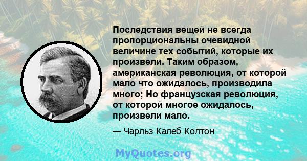 Последствия вещей не всегда пропорциональны очевидной величине тех событий, которые их произвели. Таким образом, американская революция, от которой мало что ожидалось, производила много; Но французская революция, от