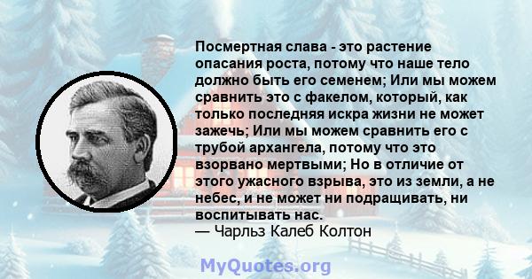 Посмертная слава - это растение опасания роста, потому что наше тело должно быть его семенем; Или мы можем сравнить это с факелом, который, как только последняя искра жизни не может зажечь; Или мы можем сравнить его с