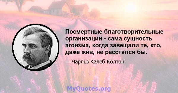 Посмертные благотворительные организации - сама сущность эгоизма, когда завещали те, кто, даже жив, не расстался бы.