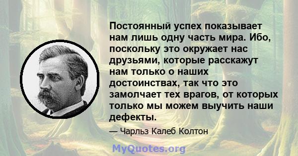 Постоянный успех показывает нам лишь одну часть мира. Ибо, поскольку это окружает нас друзьями, которые расскажут нам только о наших достоинствах, так что это замолчает тех врагов, от которых только мы можем выучить