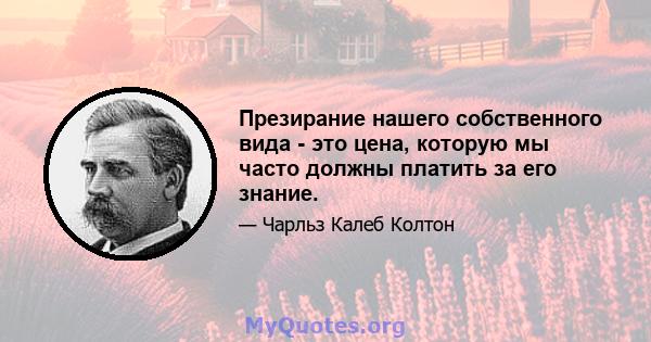 Презирание нашего собственного вида - это цена, которую мы часто должны платить за его знание.