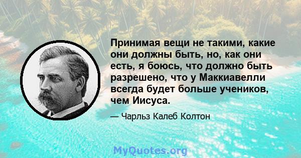 Принимая вещи не такими, какие они должны быть, но, как они есть, я боюсь, что должно быть разрешено, что у Маккиавелли всегда будет больше учеников, чем Иисуса.