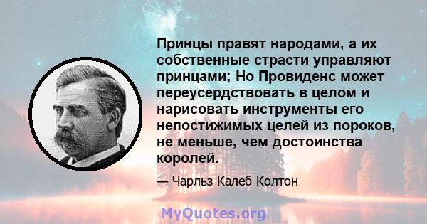 Принцы правят народами, а их собственные страсти управляют принцами; Но Провиденс может переусердствовать в целом и нарисовать инструменты его непостижимых целей из пороков, не меньше, чем достоинства королей.