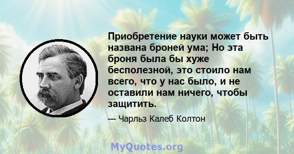 Приобретение науки может быть названа броней ума; Но эта броня была бы хуже бесполезной, это стоило нам всего, что у нас было, и не оставили нам ничего, чтобы защитить.