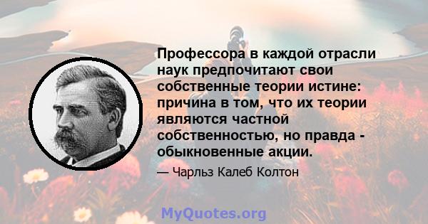 Профессора в каждой отрасли наук предпочитают свои собственные теории истине: причина в том, что их теории являются частной собственностью, но правда - обыкновенные акции.