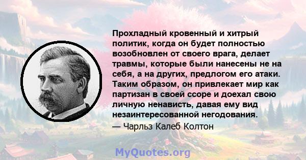 Прохладный кровенный и хитрый политик, когда он будет полностью возобновлен от своего врага, делает травмы, которые были нанесены не на себя, а на других, предлогом его атаки. Таким образом, он привлекает мир как