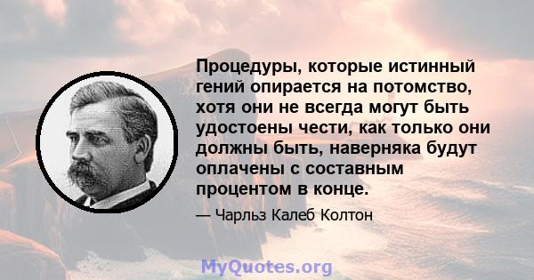 Процедуры, которые истинный гений опирается на потомство, хотя они не всегда могут быть удостоены чести, как только они должны быть, наверняка будут оплачены с составным процентом в конце.