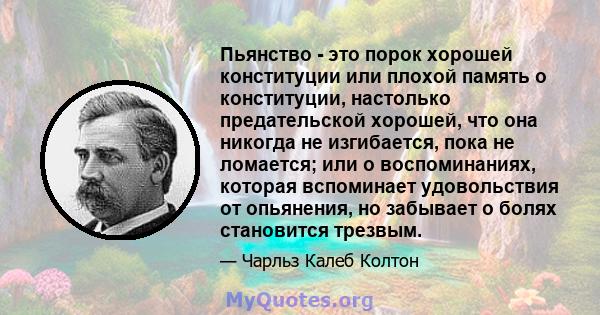 Пьянство - это порок хорошей конституции или плохой память о конституции, настолько предательской хорошей, что она никогда не изгибается, пока не ломается; или о воспоминаниях, которая вспоминает удовольствия от