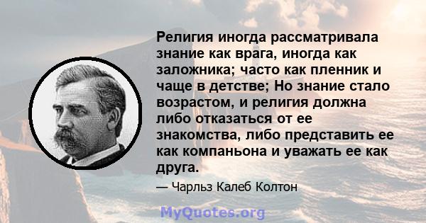 Религия иногда рассматривала знание как врага, иногда как заложника; часто как пленник и чаще в детстве; Но знание стало возрастом, и религия должна либо отказаться от ее знакомства, либо представить ее как компаньона и 