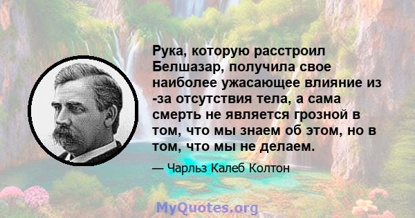 Рука, которую расстроил Белшазар, получила свое наиболее ужасающее влияние из -за отсутствия тела, а сама смерть не является грозной в том, что мы знаем об этом, но в том, что мы не делаем.