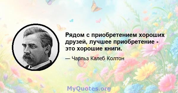 Рядом с приобретением хороших друзей, лучшее приобретение - это хорошие книги.