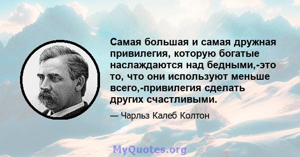 Самая большая и самая дружная привилегия, которую богатые наслаждаются над бедными,-это то, что они используют меньше всего,-привилегия сделать других счастливыми.