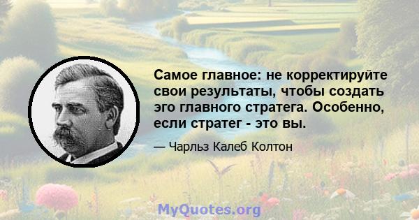 Самое главное: не корректируйте свои результаты, чтобы создать эго главного стратега. Особенно, если стратег - это вы.