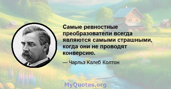 Самые ревностные преобразователи всегда являются самыми страшными, когда они не проводят конверсию.