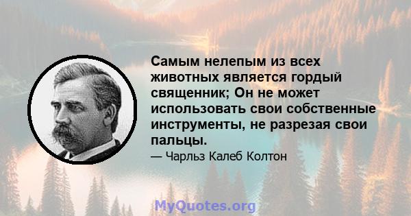 Самым нелепым из всех животных является гордый священник; Он не может использовать свои собственные инструменты, не разрезая свои пальцы.