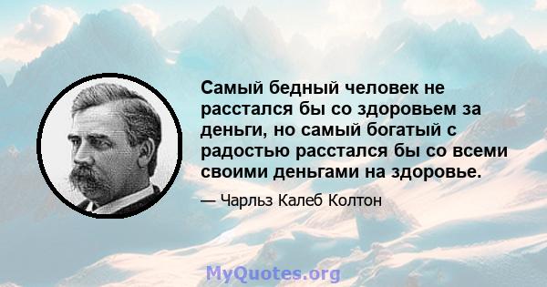 Самый бедный человек не расстался бы со здоровьем за деньги, но самый богатый с радостью расстался бы со всеми своими деньгами на здоровье.