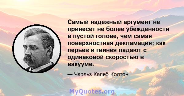 Самый надежный аргумент не принесет не более убежденности в пустой голове, чем самая поверхностная декламация; как перьев и гвинея падают с одинаковой скоростью в вакууме.