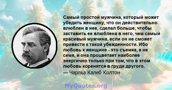 Самый простой мужчина, который может убедить женщину, что он действительно влюблен в нее, сделал больше, чтобы заставить ее влюблена в него, чем самый красивый мужчина, если он не сможет привести к такой убежденности.