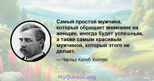 Самый простой мужчина, который обращает внимание на женщин, иногда будет успешным, а также самым красивым мужчиной, который этого не делает.