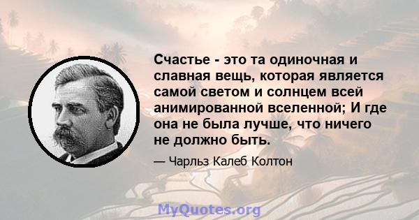 Счастье - это та одиночная и славная вещь, которая является самой светом и солнцем всей анимированной вселенной; И где она не была лучше, что ничего не должно быть.