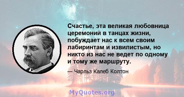 Счастье, эта великая любовница церемоний в танцах жизни, побуждает нас к всем своим лабиринтам и извилистым, но никто из нас не ведет по одному и тому же маршруту.