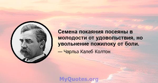 Семена покаяния посеяны в молодости от удовольствия, но увольнение пожилоку от боли.