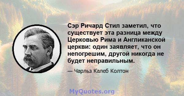 Сэр Ричард Стил заметил, что существует эта разница между Церковью Рима и Англиканской церкви: один заявляет, что он непогрешим, другой никогда не будет неправильным.