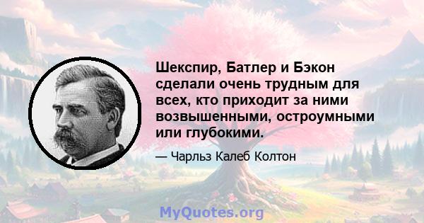 Шекспир, Батлер и Бэкон сделали очень трудным для всех, кто приходит за ними возвышенными, остроумными или глубокими.