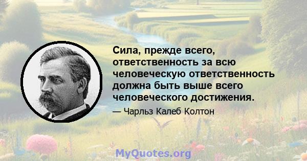 Сила, прежде всего, ответственность за всю человеческую ответственность должна быть выше всего человеческого достижения.