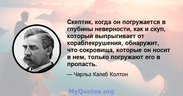 Скептик, когда он погружается в глубины неверности, как и скуп, который выпрыгивает от кораблекрушения, обнаружит, что сокровища, которые он носит в нем, только погружают его в пропасть.