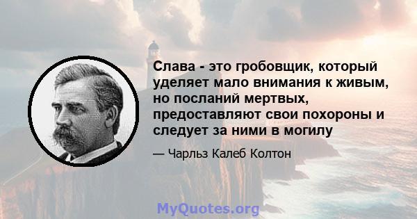 Слава - это гробовщик, который уделяет мало внимания к живым, но посланий мертвых, предоставляют свои похороны и следует за ними в могилу