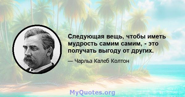 Следующая вещь, чтобы иметь мудрость самим самим, - это получать выгоду от других.