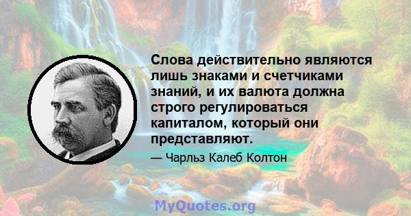 Слова действительно являются лишь знаками и счетчиками знаний, и их валюта должна строго регулироваться капиталом, который они представляют.