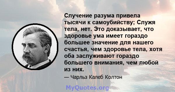 Случение разума привела тысячи к самоубийству; Служя тела, нет. Это доказывает, что здоровье ума имеет гораздо большее значение для нашего счастья, чем здоровье тела, хотя оба заслуживают гораздо большего внимания, чем